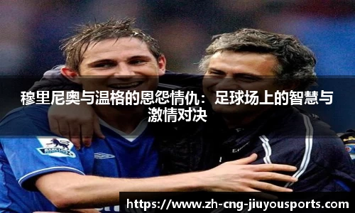 穆里尼奥与温格的恩怨情仇：足球场上的智慧与激情对决